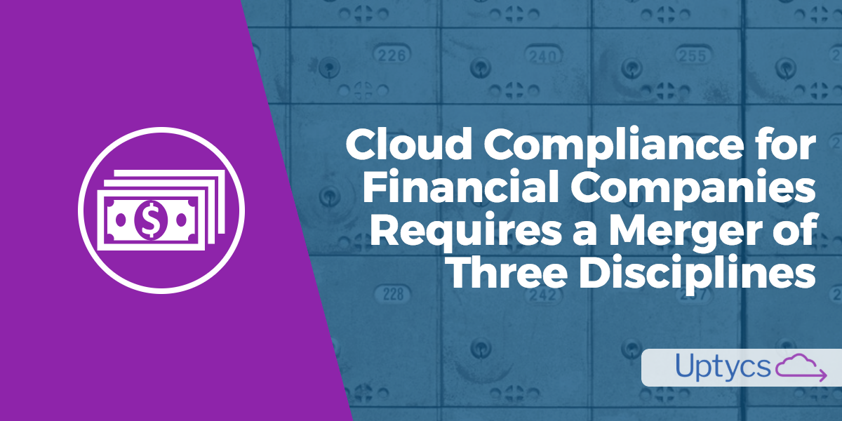 Unifying Three Disciplines for Cloud Compliance in the Financial Services Industry