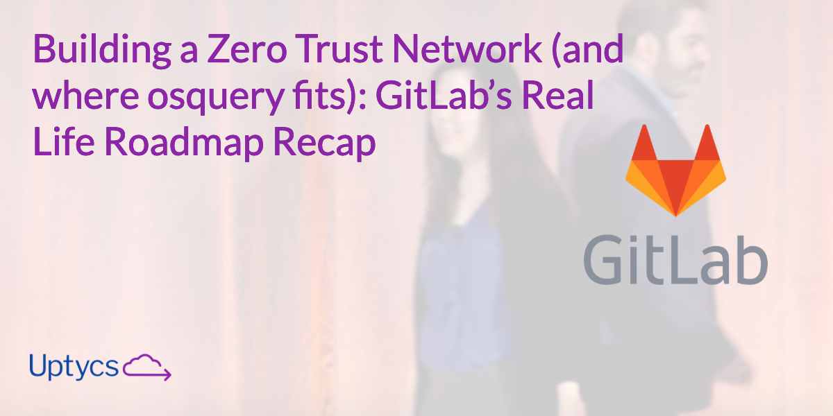 Building a Zero Trust Network ... & Where Osquery Fits ... GitLab’s Real Life Roadmap Recap